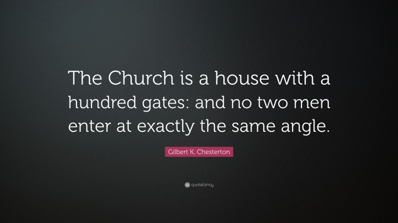 Gilbert K. Chesterton Quote: “The Church is a house with a hundred gates: and no two men enter at exactly the same angle.”