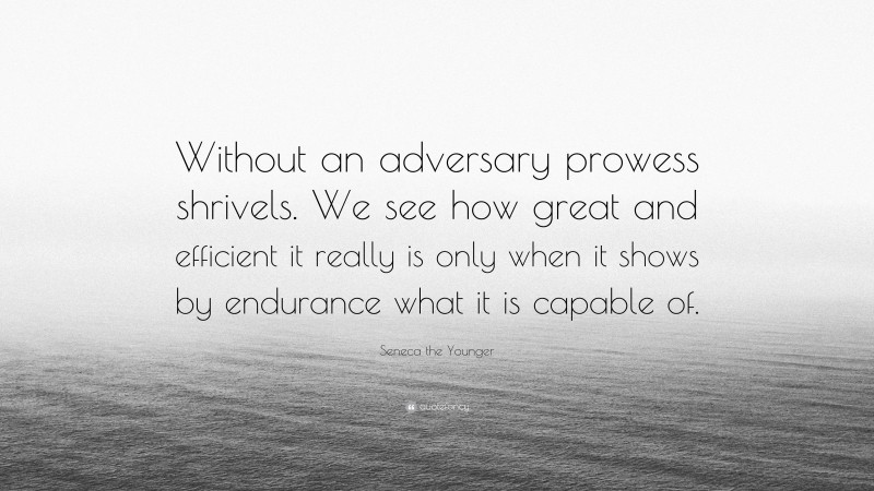 Seneca the Younger Quote: “Without an adversary prowess shrivels. We see how great and efficient it really is only when it shows by endurance what it is capable of.”