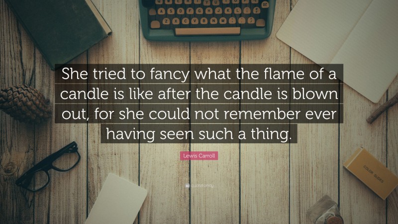 Lewis Carroll Quote: “She tried to fancy what the flame of a candle is like after the candle is blown out, for she could not remember ever having seen such a thing.”