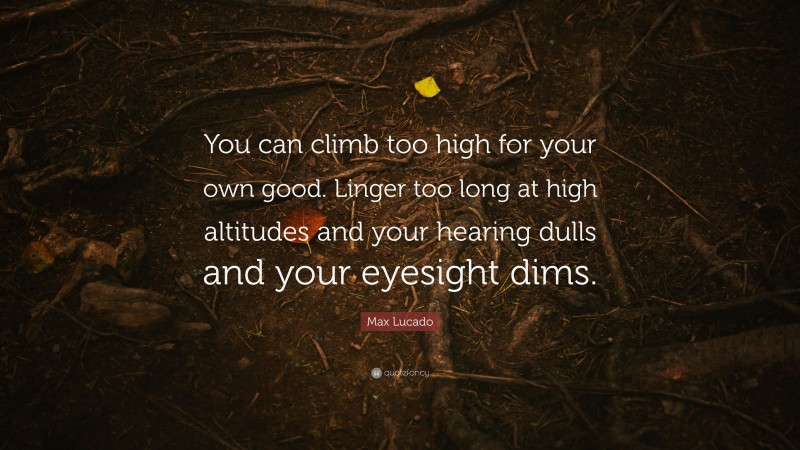 Max Lucado Quote: “You can climb too high for your own good. Linger too long at high altitudes and your hearing dulls and your eyesight dims.”