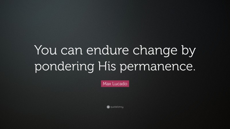 Max Lucado Quote: “You can endure change by pondering His permanence.”