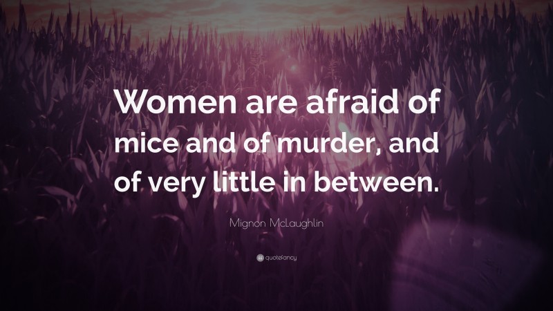 Mignon McLaughlin Quote: “Women are afraid of mice and of murder, and of very little in between.”