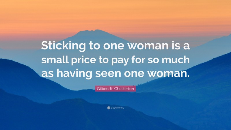 Gilbert K. Chesterton Quote: “Sticking to one woman is a small price to pay for so much as having seen one woman.”