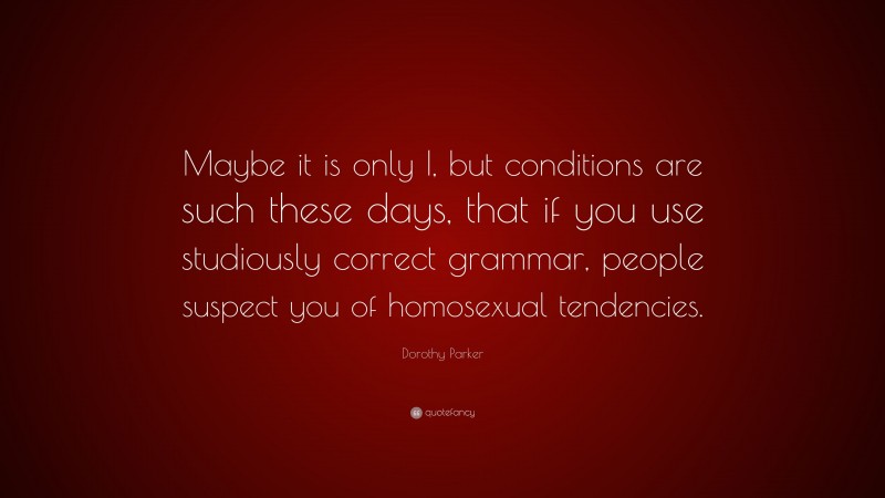 Dorothy Parker Quote: “Maybe it is only I, but conditions are such these days, that if you use studiously correct grammar, people suspect you of homosexual tendencies.”