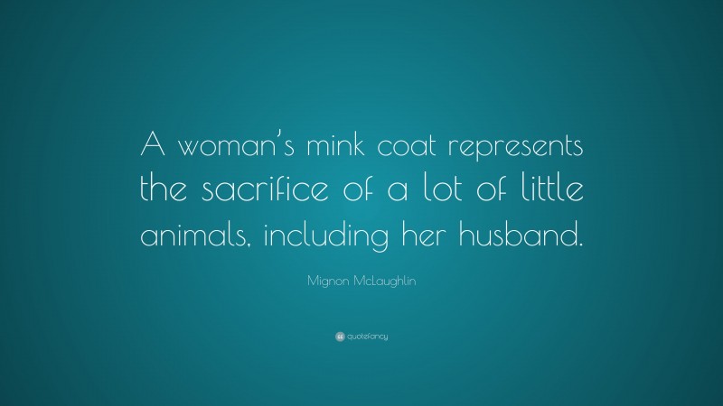 Mignon McLaughlin Quote: “A woman’s mink coat represents the sacrifice of a lot of little animals, including her husband.”