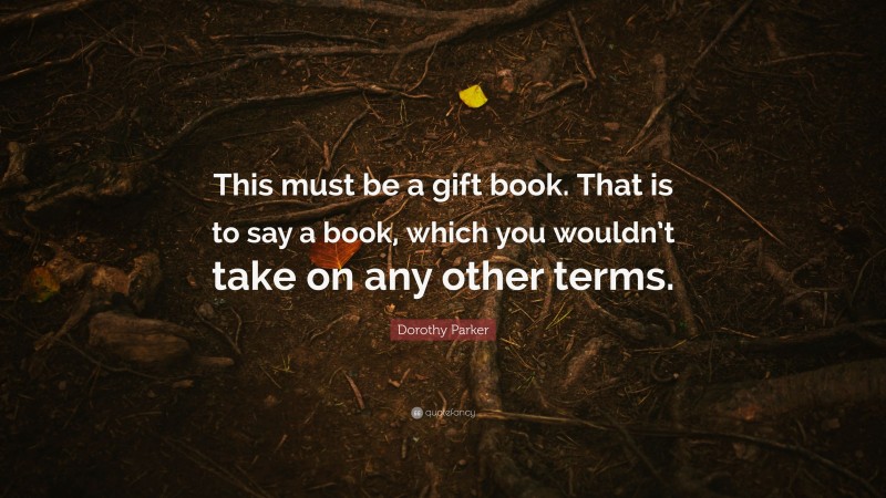 Dorothy Parker Quote: “This must be a gift book. That is to say a book, which you wouldn’t take on any other terms.”