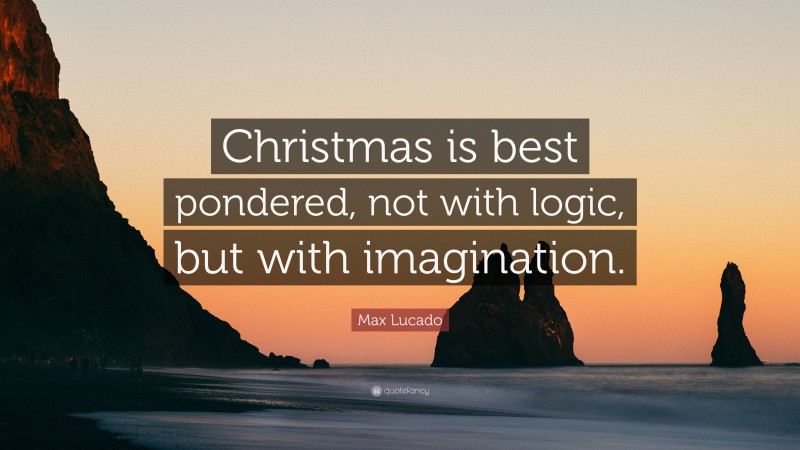 Max Lucado Quote: “Christmas is best pondered, not with logic, but with imagination.”