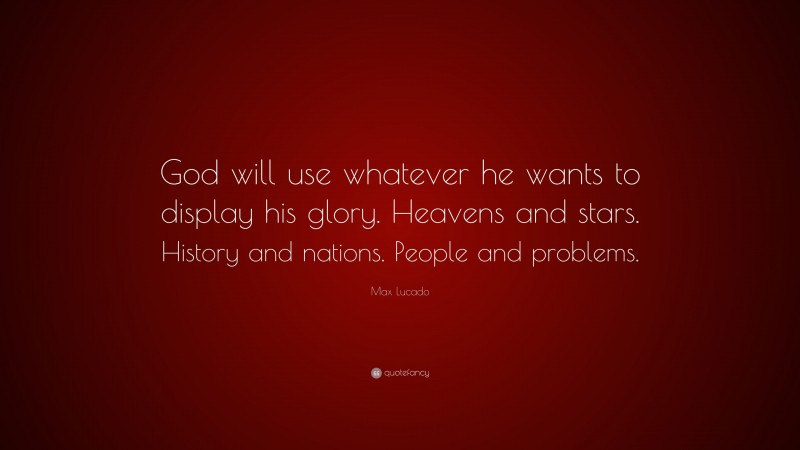 Max Lucado Quote: “God will use whatever he wants to display his glory. Heavens and stars. History and nations. People and problems.”