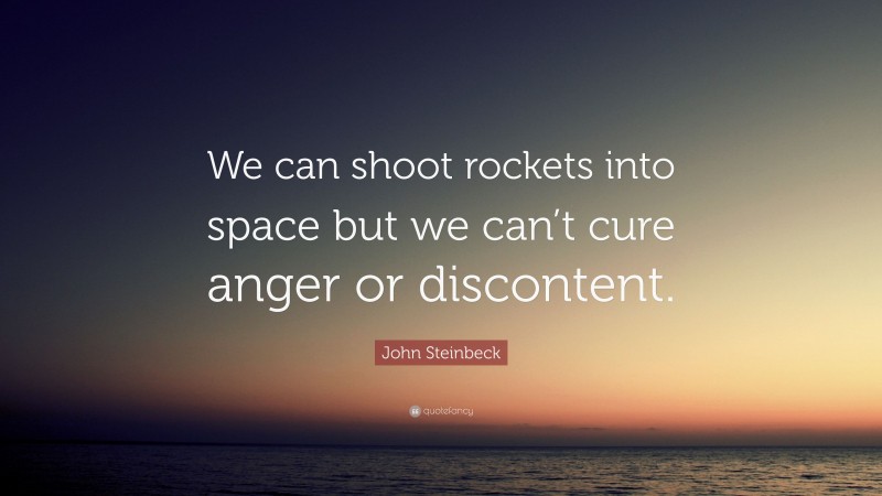 John Steinbeck Quote: “We can shoot rockets into space but we can’t cure anger or discontent.”