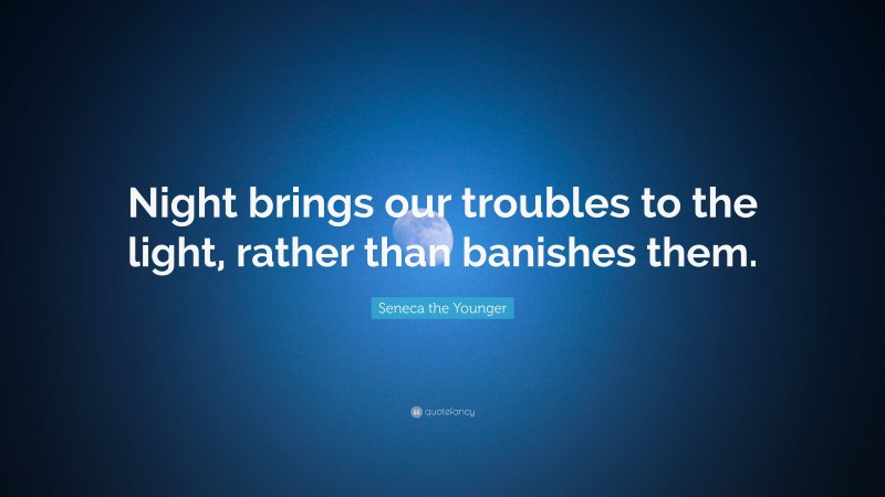 Seneca the Younger Quote: “Night brings our troubles to the light, rather than banishes them.”
