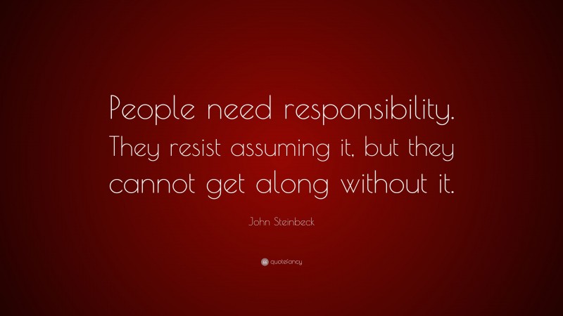 John Steinbeck Quote: “People need responsibility. They resist assuming it, but they cannot get along without it.”