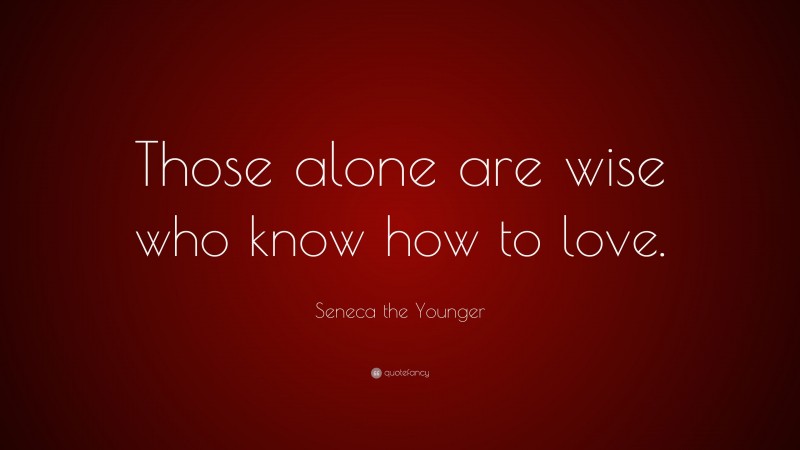 Seneca the Younger Quote: “Those alone are wise who know how to love.”