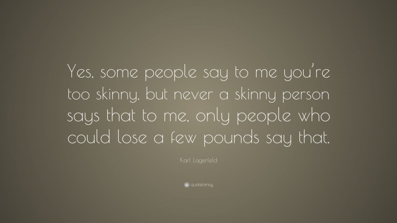 Karl Lagerfeld Quote: “Yes, some people say to me you’re too skinny, but never a skinny person says that to me, only people who could lose a few pounds say that.”