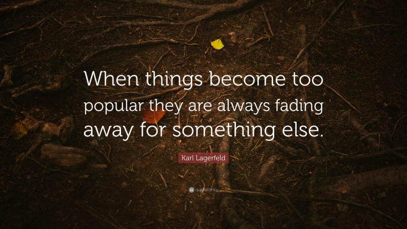 Karl Lagerfeld Quote: “When things become too popular they are always fading away for something else.”