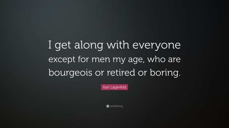 Karl Lagerfeld Quote: “I get along with everyone except for men my age, who are bourgeois or retired or boring.”