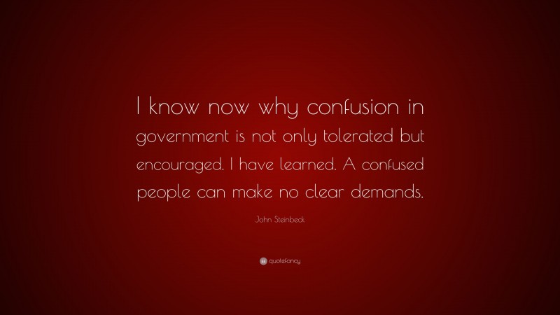 John Steinbeck Quote: “I know now why confusion in government is not only tolerated but encouraged. I have learned. A confused people can make no clear demands.”