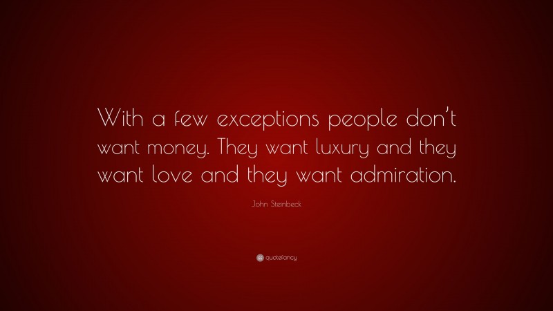 John Steinbeck Quote: “With a few exceptions people don’t want money. They want luxury and they want love and they want admiration.”