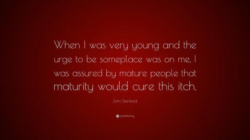 John Steinbeck Quote: “When I was very young and the urge to be someplace was on me, I was assured by mature people that maturity would cure this itch.”