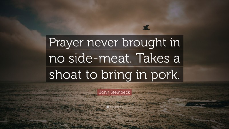 John Steinbeck Quote: “Prayer never brought in no side-meat. Takes a shoat to bring in pork.”