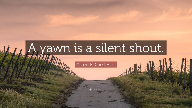 Gilbert K. Chesterton Quote: “A yawn is a silent shout.”