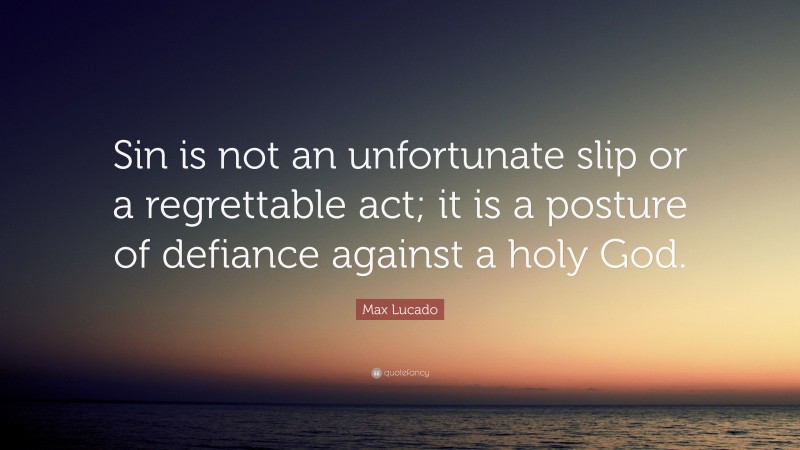 Max Lucado Quote: “Sin is not an unfortunate slip or a regrettable act; it is a posture of defiance against a holy God.”
