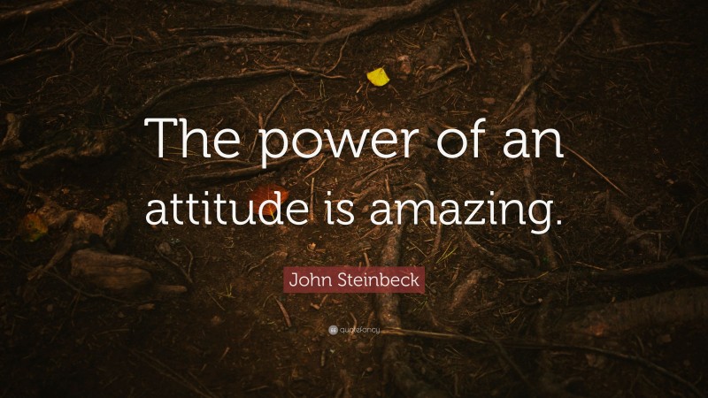 John Steinbeck Quote: “The power of an attitude is amazing.”