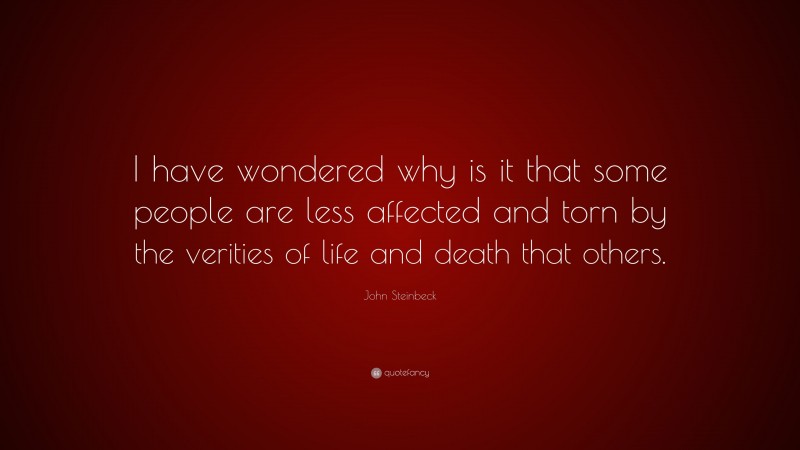 John Steinbeck Quote: “I have wondered why is it that some people are less affected and torn by the verities of life and death that others.”