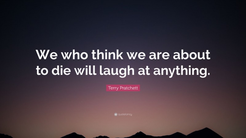 Terry Pratchett Quote: “We who think we are about to die will laugh at ...