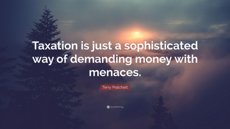 Terry Pratchett Quote: “Taxation is just a sophisticated way of demanding money with menaces.”