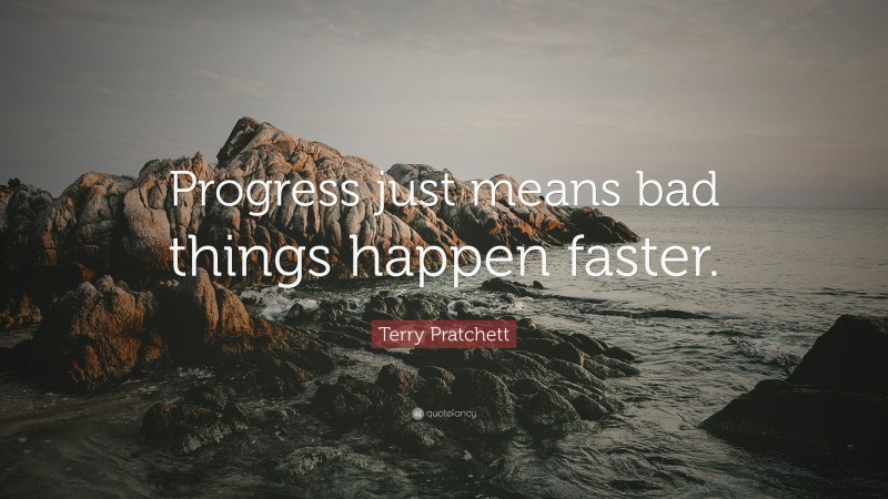 Terry Pratchett Quote: “Progress just means bad things happen faster.”