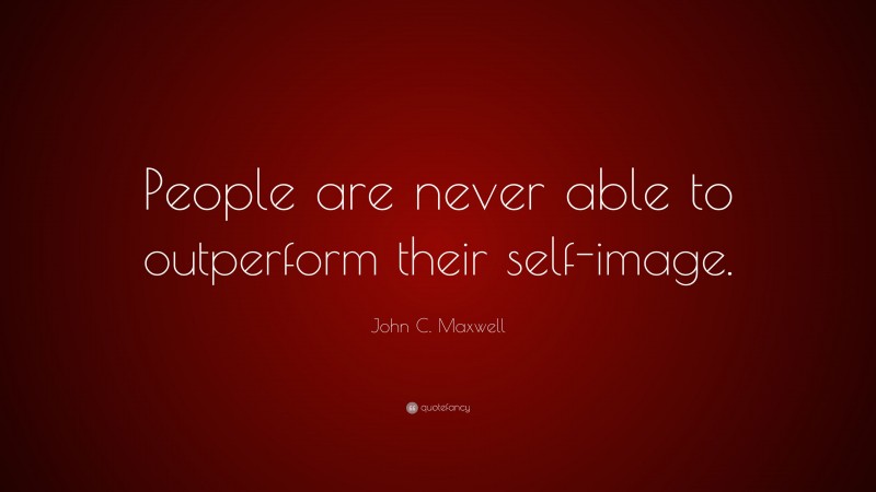 John C. Maxwell Quote: “People are never able to outperform their self-image.”