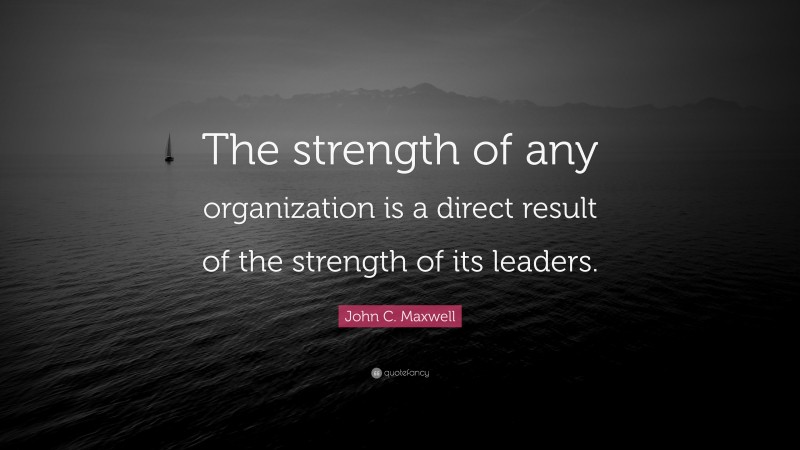 John C. Maxwell Quote: “The strength of any organization is a direct result of the strength of its leaders.”