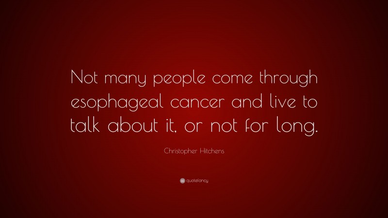 Christopher Hitchens Quote: “Not many people come through esophageal cancer and live to talk about it, or not for long.”