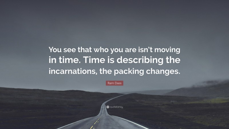 Ram Dass Quote: “You see that who you are isn’t moving in time. Time is describing the incarnations, the packing changes.”