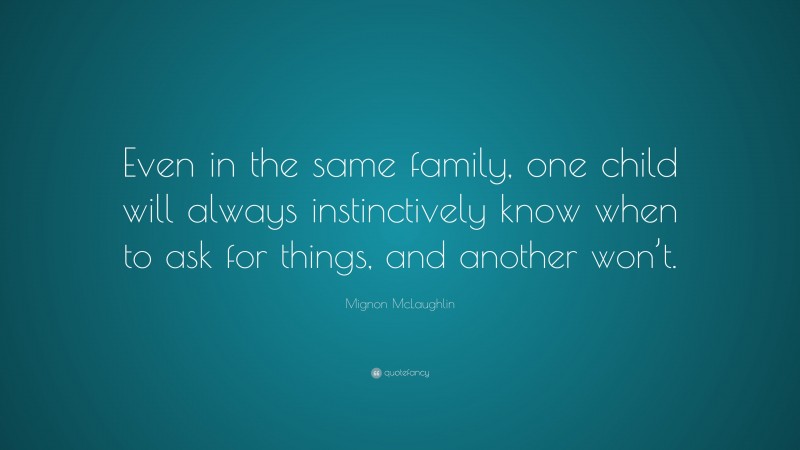 Mignon McLaughlin Quote: “Even in the same family, one child will always instinctively know when to ask for things, and another won’t.”