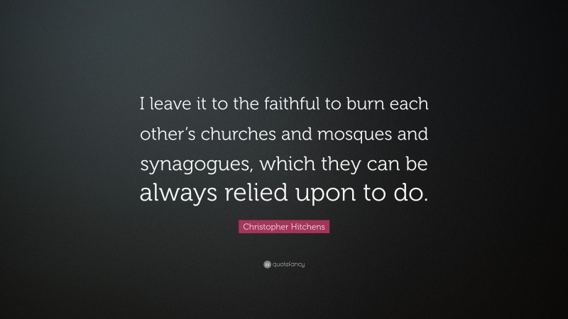 Christopher Hitchens Quote: “I leave it to the faithful to burn each other’s churches and mosques and synagogues, which they can be always relied upon to do.”
