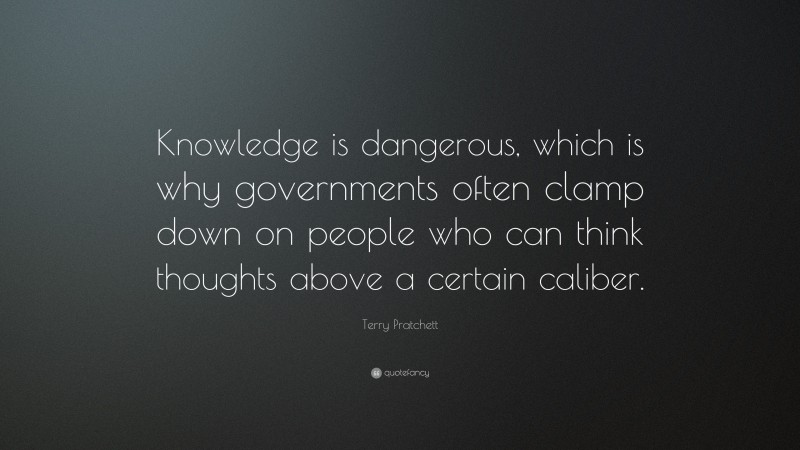 Terry Pratchett Quote: “Knowledge is dangerous, which is why governments often clamp down on people who can think thoughts above a certain caliber.”