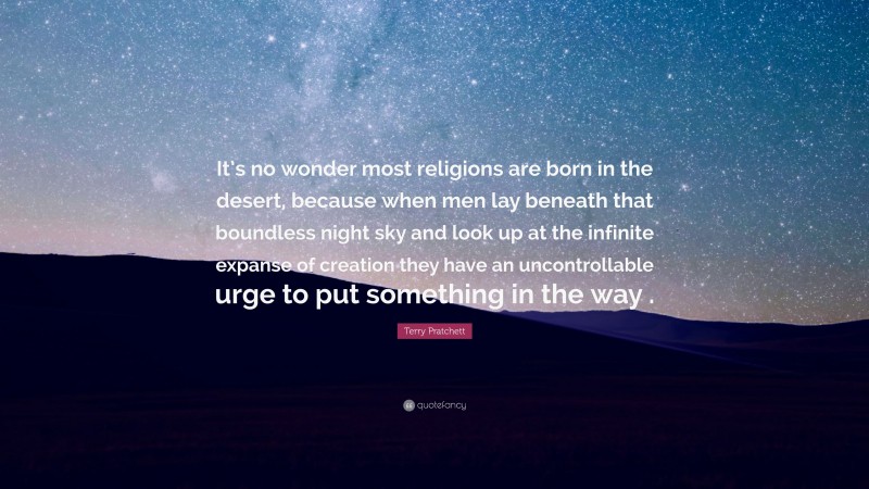 Terry Pratchett Quote: “It’s no wonder most religions are born in the desert, because when men lay beneath that boundless night sky and look up at the infinite expanse of creation they have an uncontrollable urge to put something in the way .”