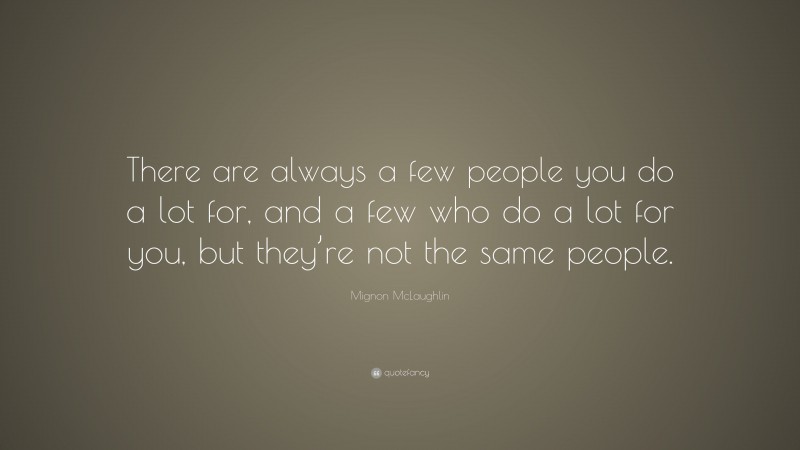 Mignon McLaughlin Quote: “There are always a few people you do a lot for, and a few who do a lot for you, but they’re not the same people.”