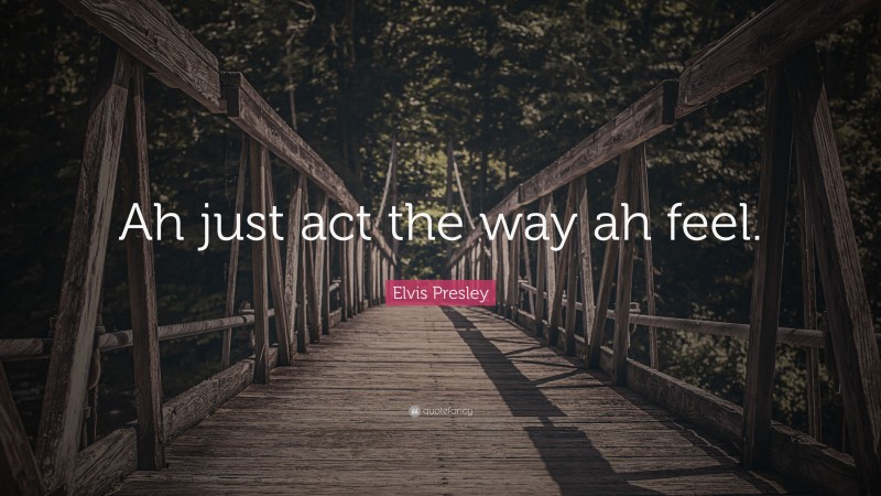 Elvis Presley Quote: “Ah just act the way ah feel.”