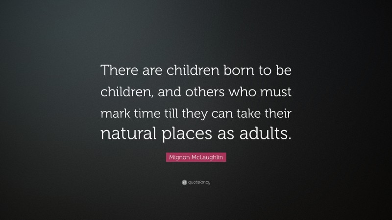 Mignon McLaughlin Quote: “There are children born to be children, and others who must mark time till they can take their natural places as adults.”