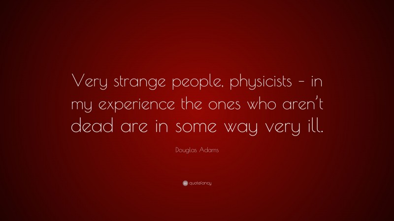 Douglas Adams Quote: “Very strange people, physicists – in my experience the ones who aren’t dead are in some way very ill.”