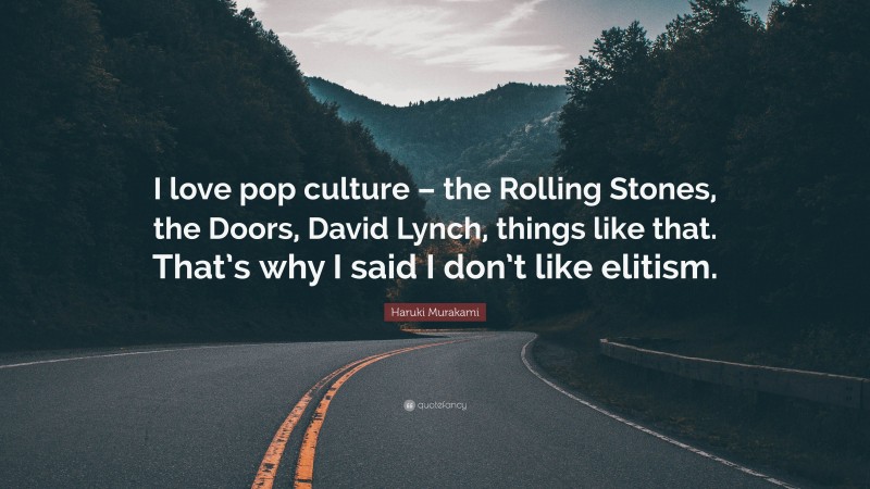 Haruki Murakami Quote: “I love pop culture – the Rolling Stones, the Doors, David Lynch, things like that. That’s why I said I don’t like elitism.”