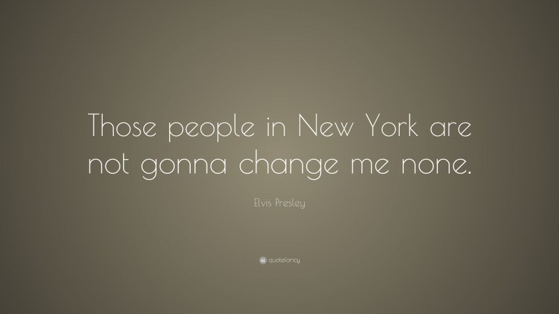 Elvis Presley Quote: “Those people in New York are not gonna change me none.”