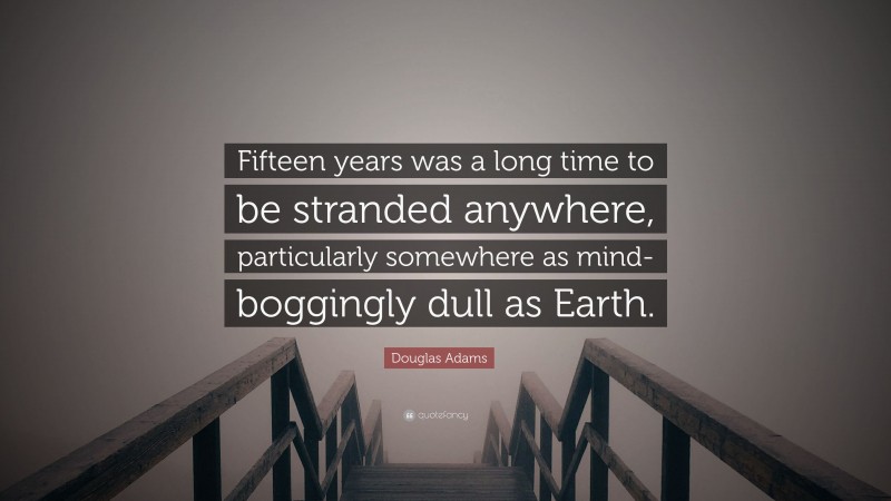 Douglas Adams Quote: “Fifteen years was a long time to be stranded anywhere, particularly somewhere as mind-boggingly dull as Earth.”