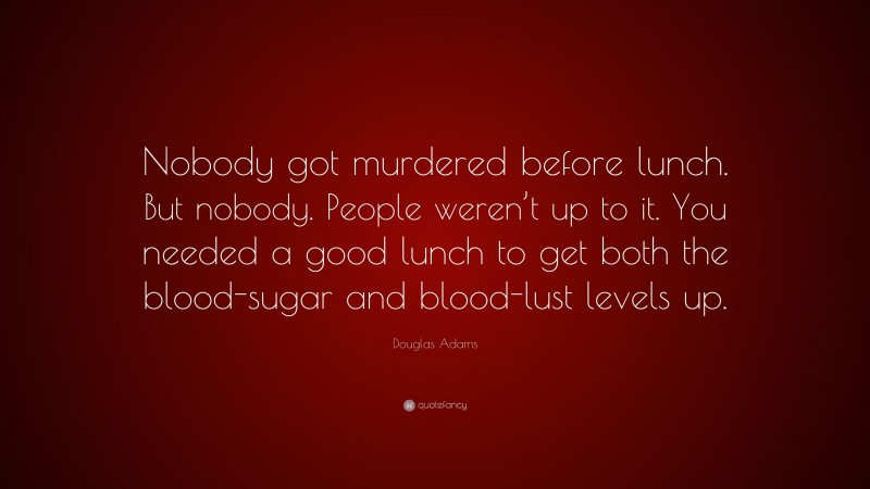 Douglas Adams Quote: “Nobody got murdered before lunch. But nobody. People weren’t up to it. You needed a good lunch to get both the blood-sugar and blood-lust levels up.”