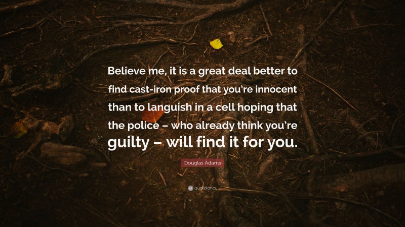 Douglas Adams Quote: “Believe me, it is a great deal better to find cast-iron proof that you’re innocent than to languish in a cell hoping that the police – who already think you’re guilty – will find it for you.”