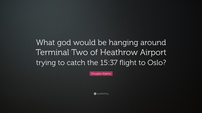 Douglas Adams Quote: “What god would be hanging around Terminal Two of Heathrow Airport trying to catch the 15:37 flight to Oslo?”