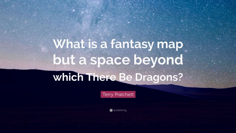 Terry Pratchett Quote: “What is a fantasy map but a space beyond which There Be Dragons?”