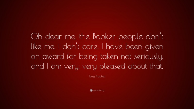 Terry Pratchett Quote: “Oh dear me, the Booker people don’t like me. I don’t care. I have been given an award for being taken not seriously, and I am very, very pleased about that.”